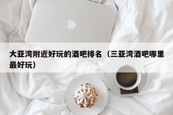 大亚湾附近好玩的酒吧排名（三亚湾酒吧哪里最好玩）