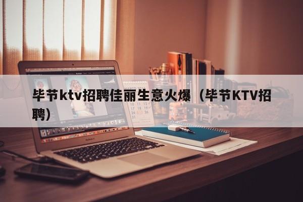 毕节ktv招聘佳丽生意火爆（毕节KTV招聘）