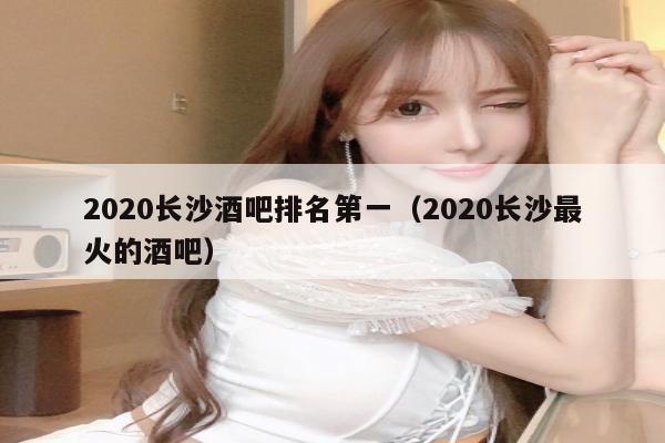 2020长沙酒吧排名第一（2020长沙最火的酒吧）