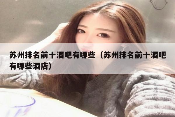苏州排名前十酒吧有哪些（苏州排名前十酒吧有哪些酒店）