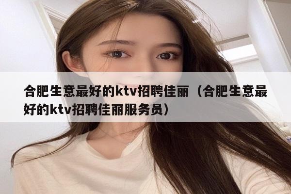 合肥生意最好的ktv招聘佳丽（合肥生意最好的ktv招聘佳丽服务员）