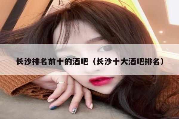 长沙排名前十的酒吧（长沙十大酒吧排名）