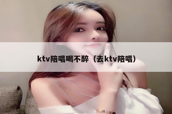 ktv陪唱喝不醉（去ktv陪唱）