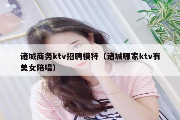 诸城商务ktv招聘模特（诸城哪家ktv有美女陪唱）