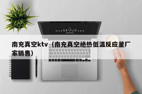 南充真空ktv（南充真空绝热低温反应釜厂家销售）