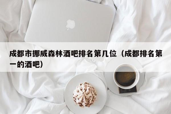 成都市挪威森林酒吧排名第几位（成都排名第一的酒吧）