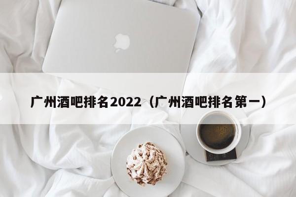 广州酒吧排名2022（广州酒吧排名第一）