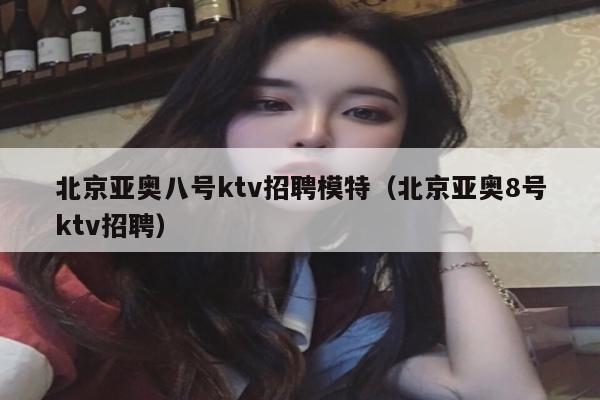 北京亚奥八号ktv招聘模特（北京亚奥8号ktv招聘）