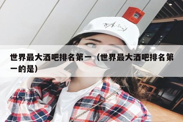 世界最大酒吧排名第一（世界最大酒吧排名第一的是）