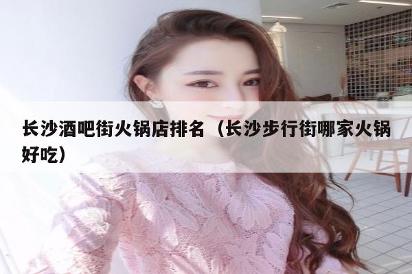 长沙酒吧街火锅店排名（长沙步行街哪家火锅好吃）