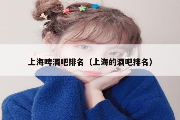 上海啤酒吧排名（上海的酒吧排名）