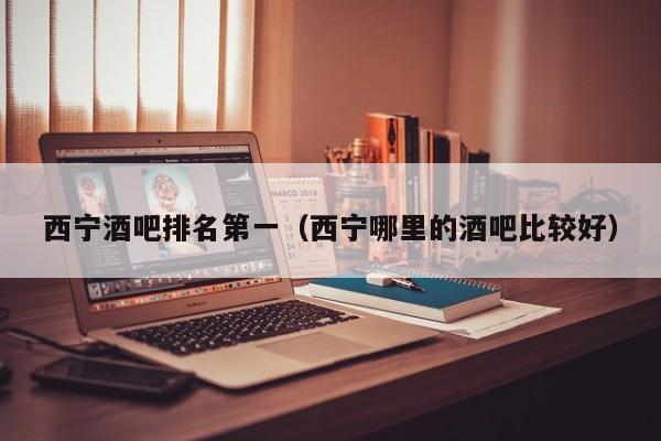 西宁酒吧排名第一（西宁哪里的酒吧比较好）