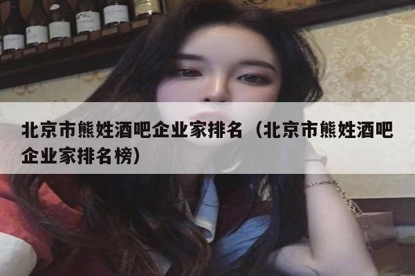 北京市熊姓酒吧企业家排名（北京市熊姓酒吧企业家排名榜）