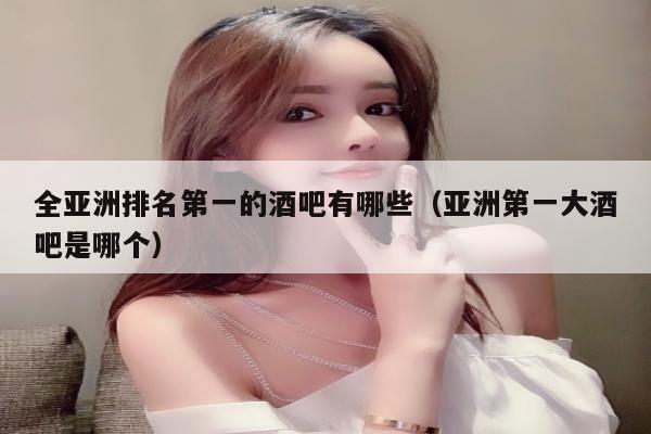 全亚洲排名第一的酒吧有哪些（亚洲第一大酒吧是哪个）