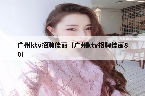广州ktv招聘佳丽（广州ktv招聘佳丽80）