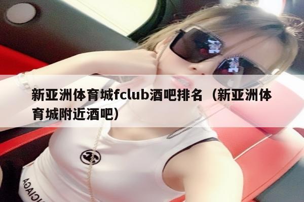新亚洲体育城fclub酒吧排名（新亚洲体育城附近酒吧）