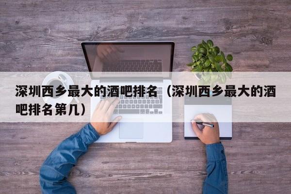 深圳西乡最大的酒吧排名（深圳西乡最大的酒吧排名第几）
