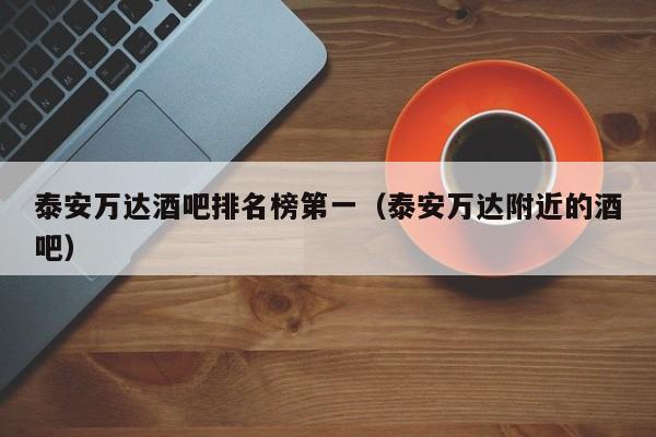 泰安万达酒吧排名榜第一（泰安万达附近的酒吧）