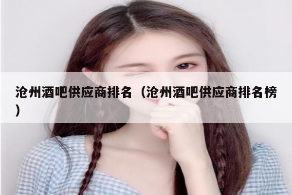 沧州酒吧供应商排名（沧州酒吧供应商排名榜）
