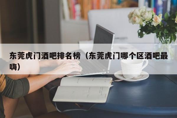 东莞虎门酒吧排名榜（东莞虎门哪个区酒吧最嗨）