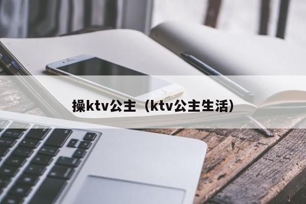 操ktv公主（ktv公主生活）