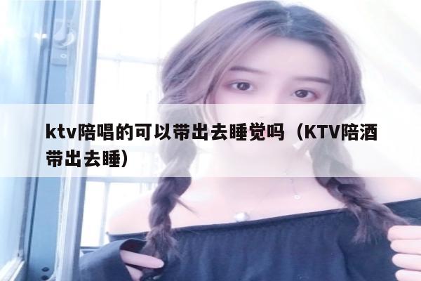 ktv陪唱的可以带出去睡觉吗（KTV陪酒带出去睡）