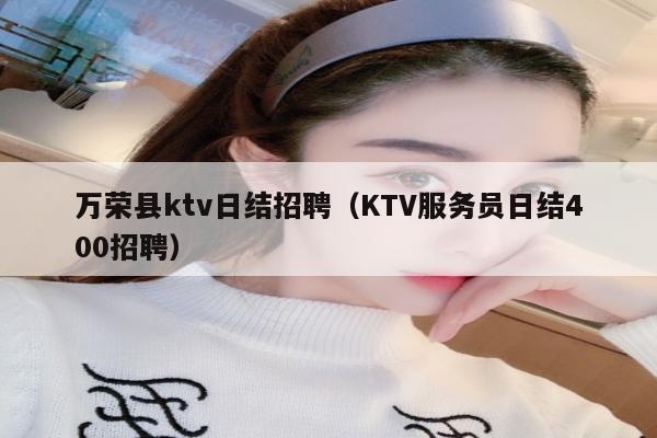 万荣县ktv日结招聘（KTV服务员日结400招聘）