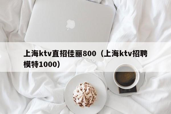上海ktv直招佳丽800（上海ktv招聘模特1000）