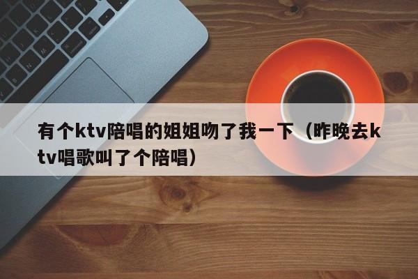 有个ktv陪唱的姐姐吻了我一下（昨晚去ktv唱歌叫了个陪唱）