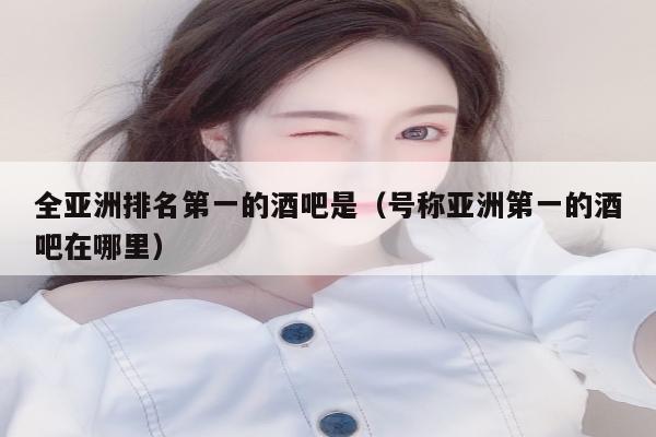 全亚洲排名第一的酒吧是（号称亚洲第一的酒吧在哪里）