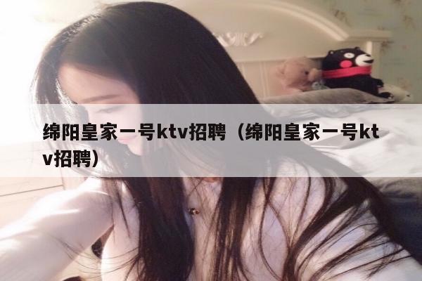 绵阳皇家一号ktv招聘（绵阳皇家一号ktv招聘）