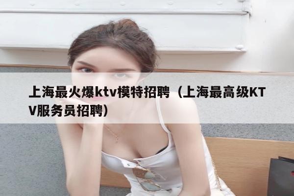 上海最火爆ktv模特招聘（上海最高级KTV服务员招聘）
