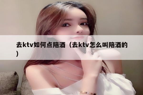 去ktv如何点陪酒（去ktv怎么叫陪酒的）