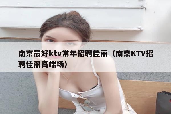 南京最好ktv常年招聘佳丽（南京KTV招聘佳丽高端场）