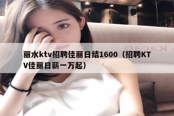 丽水ktv招聘佳丽日结1600（招聘KTV佳丽日薪一万起）