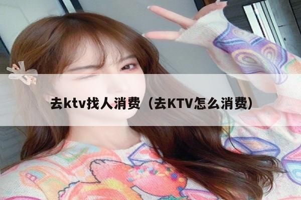 去ktv找人消费（去KTV怎么消费）