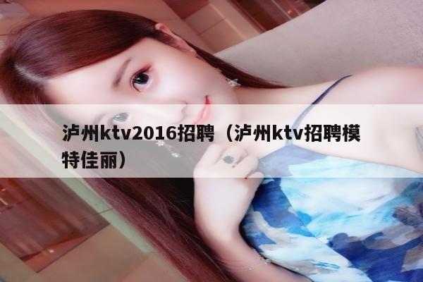 泸州ktv2016招聘（泸州ktv招聘模特佳丽）