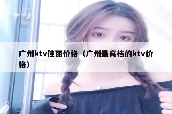 广州ktv佳丽价格（广州最高档的ktv价格）