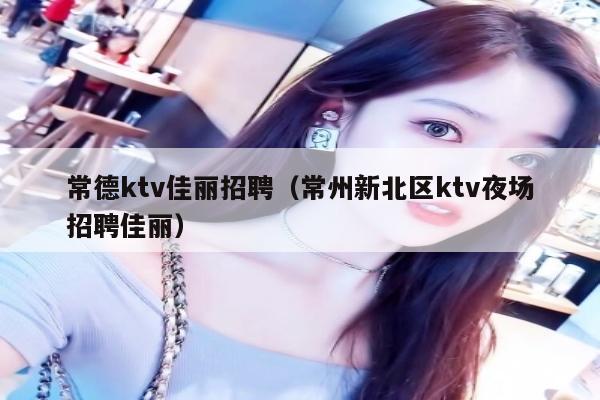 常德ktv佳丽招聘（常州新北区ktv夜场招聘佳丽）