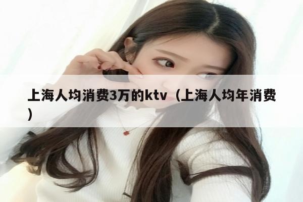 上海人均消费3万的ktv（上海人均年消费）