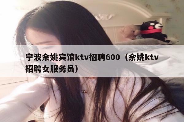 宁波余姚宾馆ktv招聘600（余姚ktv招聘女服务员）