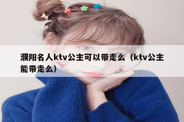 濮阳名人ktv公主可以带走么（ktv公主能带走么）