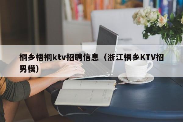 桐乡梧桐ktv招聘信息（浙江桐乡KTV招男模）