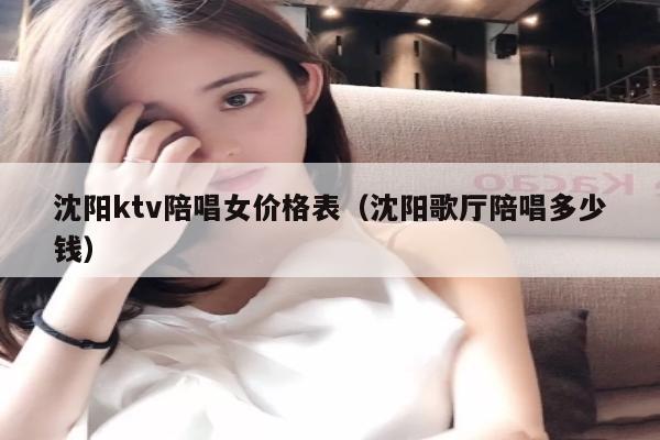 沈阳ktv陪唱女价格表（沈阳歌厅陪唱多少钱）