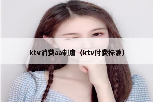 ktv消费aa制度（ktv付费标准）