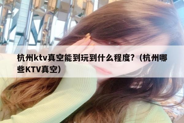 杭州ktv真空能到玩到什么程度?（杭州哪些KTV真空）