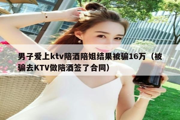 男子爱上ktv陪酒陪姐结果被骗16万（被骗去KTV做陪酒签了合同）