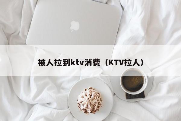 被人拉到ktv消费（KTV拉人）