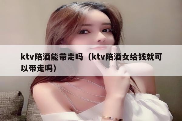 ktv陪酒能带走吗（ktv陪酒女给钱就可以带走吗）