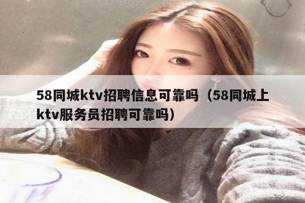 58同城ktv招聘信息可靠吗（58同城上ktv服务员招聘可靠吗）